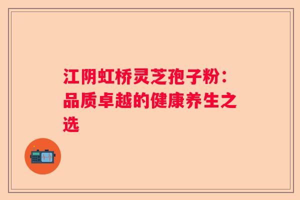 江阴虹桥灵芝孢子粉:品质卓越的健康养生之选 江阴虹桥灵芝孢子粉:品质卓越的健康养生之选