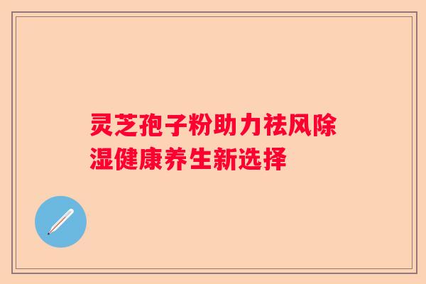 灵芝孢子粉助力祛风除湿健康养生新选择
