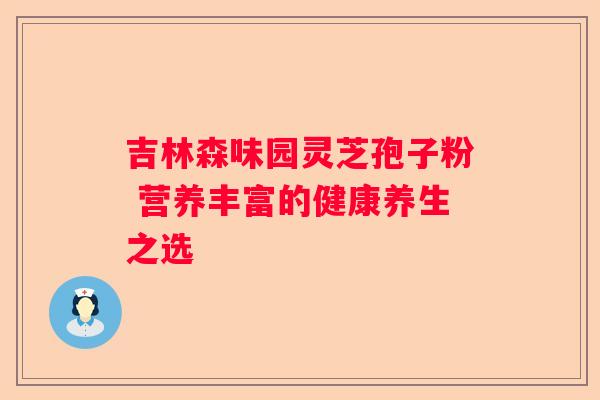 吉林森味园灵芝孢子粉 营养丰富的健康养生之选