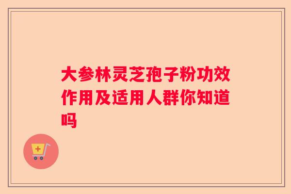 大参林灵芝孢子粉功效作用及适用人群你知道吗 大参林灵芝孢子粉功效作用及适用人群你知道吗