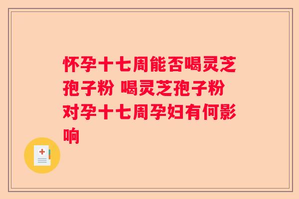 怀孕十七周能否喝灵芝孢子粉 喝灵芝孢子粉对孕十七周孕妇有何影响