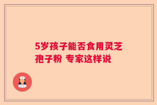 5岁孩子能否食用灵芝孢子粉 专家这样说