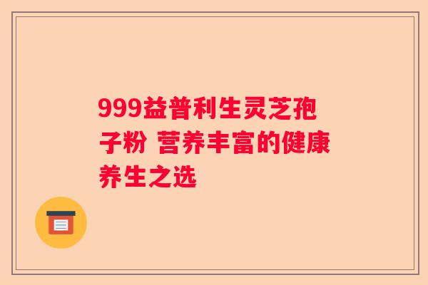 999益普利生灵芝孢子粉 营养丰富的健康养生之选