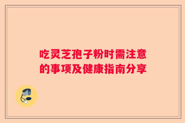 吃灵芝孢子粉时需注意的事项及健康指南分享