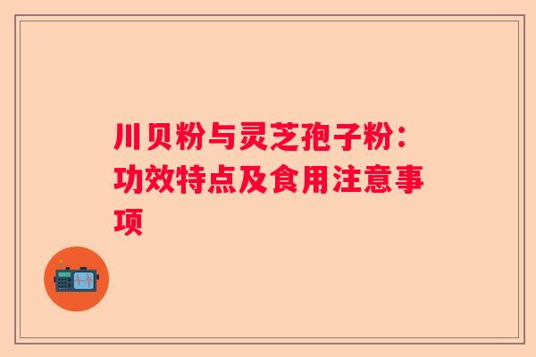 川贝粉与灵芝孢子粉：功效特点及食用注意事项