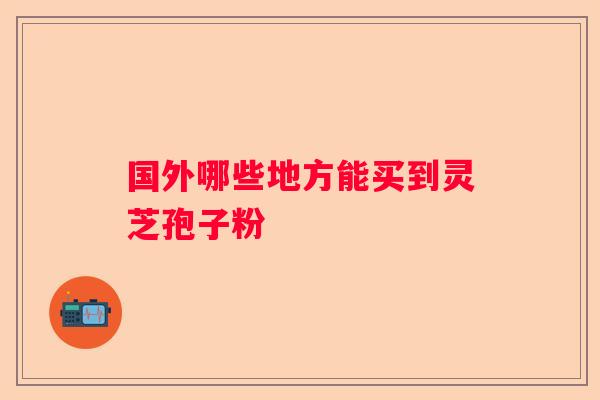 国外哪些地方能买到灵芝孢子粉