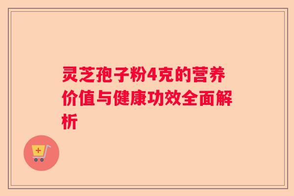 灵芝孢子粉4克的营养价值与健康功效全面解析