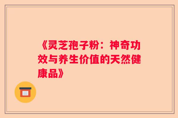 《灵芝孢子粉：神奇功效与养生价值的天然健康品》