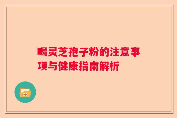 喝灵芝孢子粉的注意事项与健康指南解析