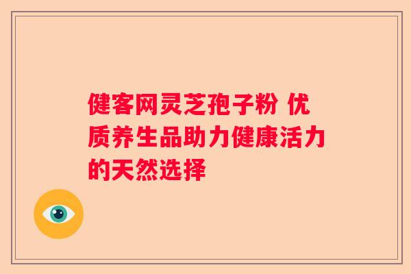 健客网灵芝孢子粉 优质养生品助力健康活力的天然选择