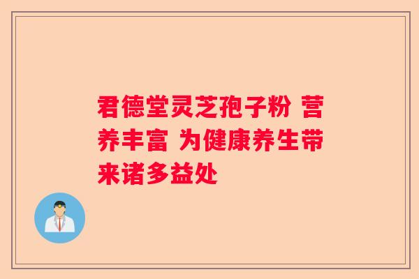 君德堂灵芝孢子粉 营养丰富 为健康养生带来诸多益处