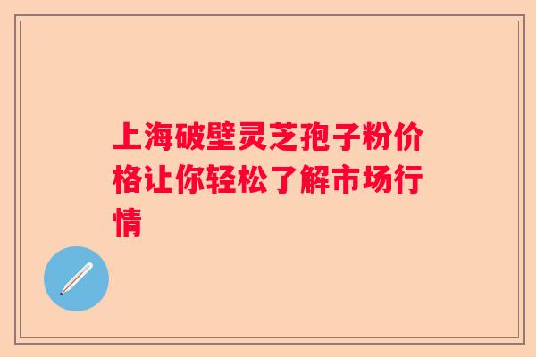 上海破壁灵芝孢子粉价格让你轻松了解市场行情