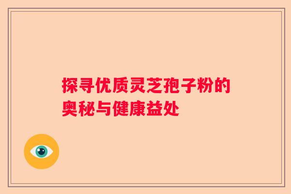 探寻优质灵芝孢子粉的奥秘与健康益处