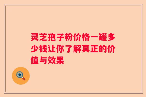 灵芝孢子粉价格一罐多少钱让你了解真正的价值与效果