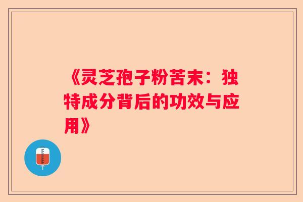 《灵芝孢子粉苦末：独特成分背后的功效与应用》