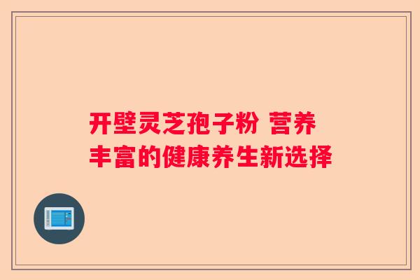开壁灵芝孢子粉 营养丰富的健康养生新选择