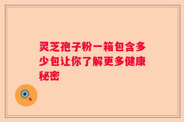 灵芝孢子粉一箱包含多少包让你了解更多健康秘密