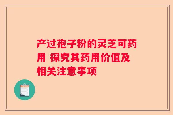 产过孢子粉的灵芝可药用 探究其药用价值及相关注意事项