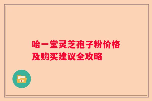 哈一堂灵芝孢子粉价格及购买建议全攻略