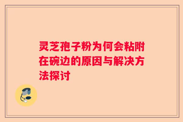 灵芝孢子粉为何会粘附在碗边的原因与解决方法探讨