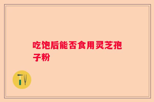 吃饱后能否食用灵芝孢子粉