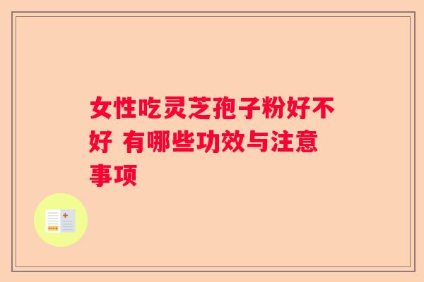 女性吃灵芝孢子粉好不好 有哪些功效与注意事项