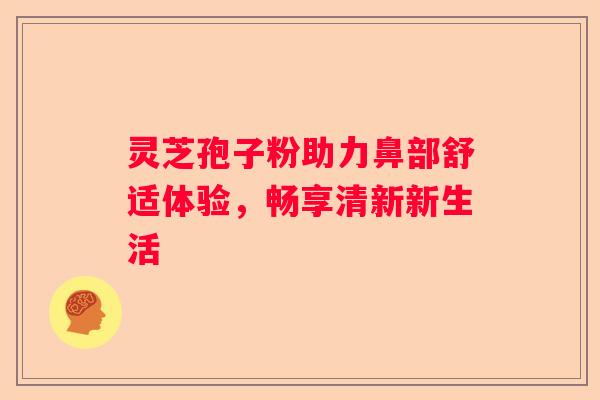 灵芝孢子粉助力鼻部舒适体验，畅享清新新生活