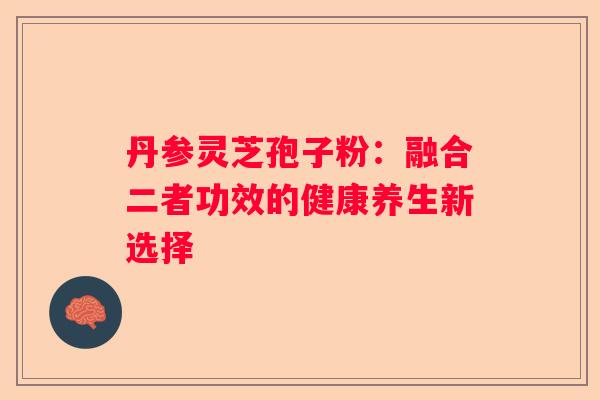 丹参灵芝孢子粉：融合二者功效的健康养生新选择