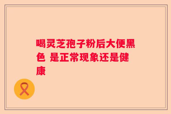 喝灵芝孢子粉后大便黑色 是正常现象还是健康
