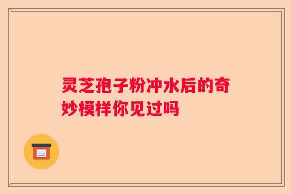 灵芝孢子粉冲水后的奇妙模样你见过吗
