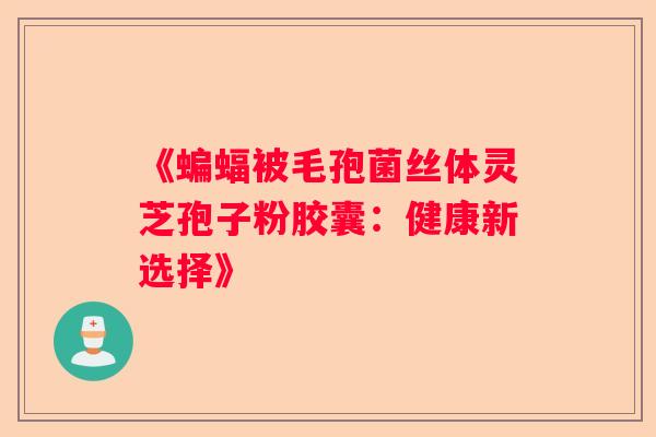 《蝙蝠被毛孢菌丝体灵芝孢子粉胶囊：健康新选择》