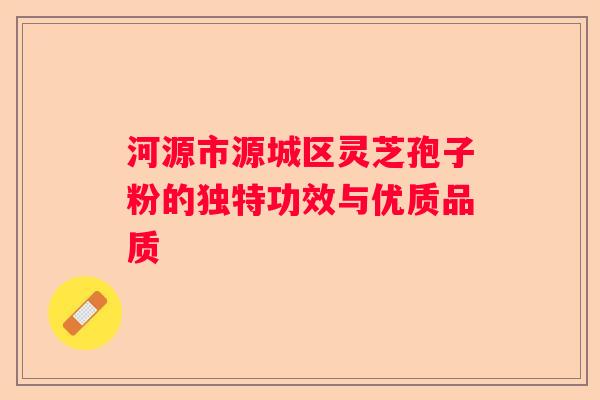 河源市源城区灵芝孢子粉的独特功效与优质品质
