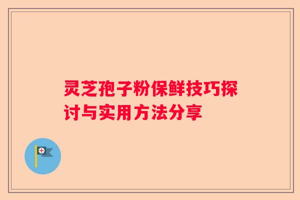 灵芝孢子粉保鲜技巧探讨与实用方法分享