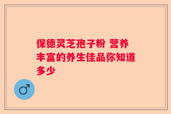 保德灵芝孢子粉 营养丰富的养生佳品你知道多少