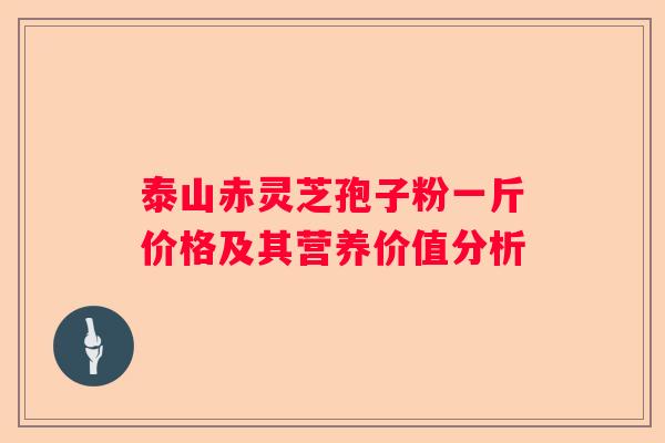 泰山赤灵芝孢子粉一斤价格及其营养价值分析 泰山赤灵芝孢子粉一斤价格及其营养价值分析