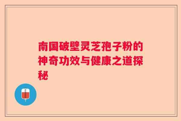 南国破壁灵芝孢子粉的神奇功效与健康之道探秘