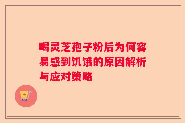 喝灵芝孢子粉后为何容易感到饥饿的原因解析与应对策略