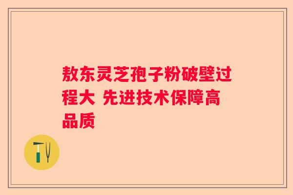 敖东灵芝孢子粉破壁过程大 先进技术保障高品质