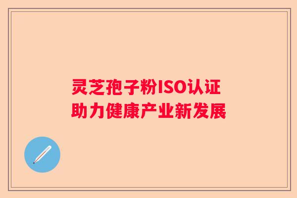 灵芝孢子粉ISO认证助力健康产业新发展