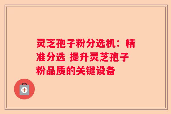 灵芝孢子粉分选机：精准分选 提升灵芝孢子粉品质的关键设备