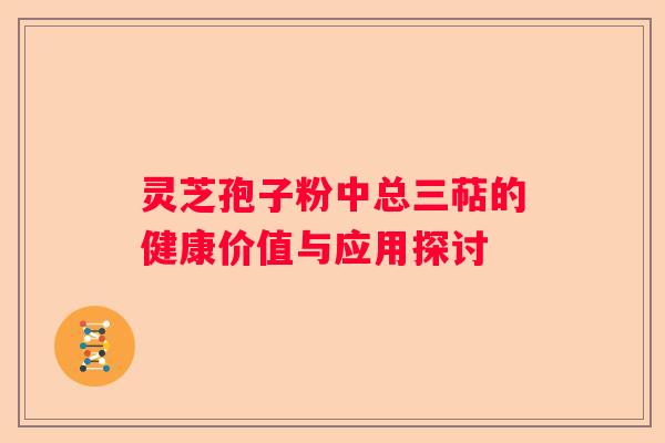 灵芝孢子粉中总三萜的健康价值与应用探讨