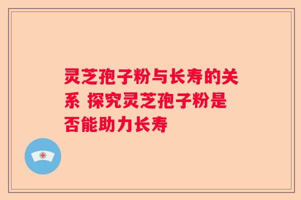 灵芝孢子粉与长寿的关系 探究灵芝孢子粉是否能助力长寿