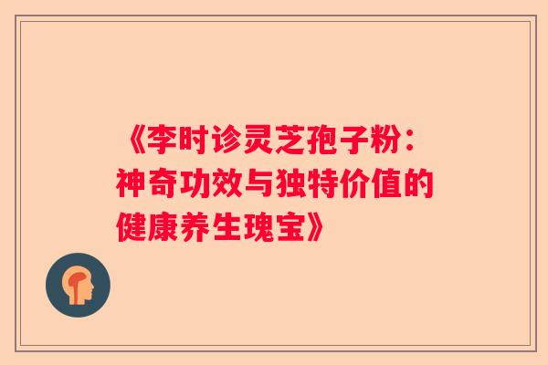 《李时诊灵芝孢子粉：神奇功效与独特价值的健康养生瑰宝》