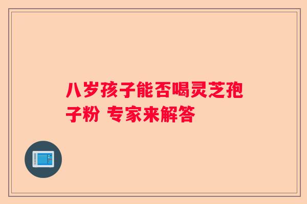 八岁孩子能否喝灵芝孢子粉 专家来解答