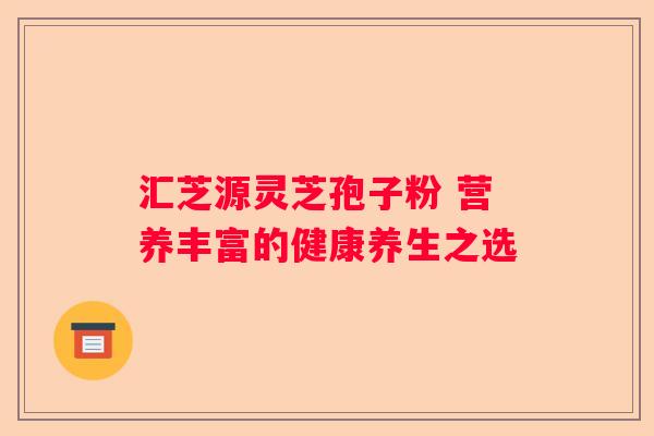 汇芝源灵芝孢子粉 营养丰富的健康养生之选 汇芝源灵芝孢子粉 营养丰富的健康养生之选
