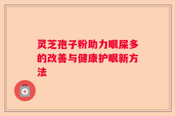 灵芝孢子粉助力眼屎多的改善与健康护眼新方法