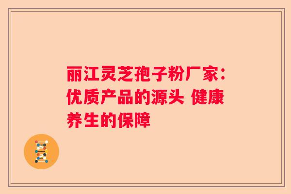 丽江灵芝孢子粉厂家:优质产品的源头 健康养生的保障 丽江灵芝孢子粉厂家:优质产品的源头 健康养生的保障