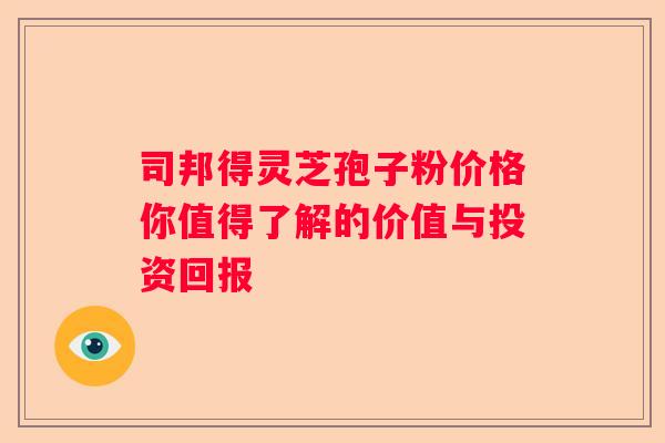 司邦得灵芝孢子粉价格你值得了解的价值与投资回报 司邦得灵芝孢子粉价格你值得了解的价值与投资回报