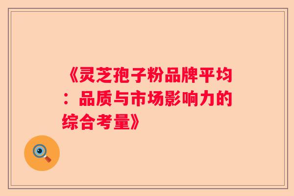 《灵芝孢子粉品牌平均:品质与市场影响力的综合考量》 《灵芝孢子粉品牌平均:品质与市场影响力的综合考量》