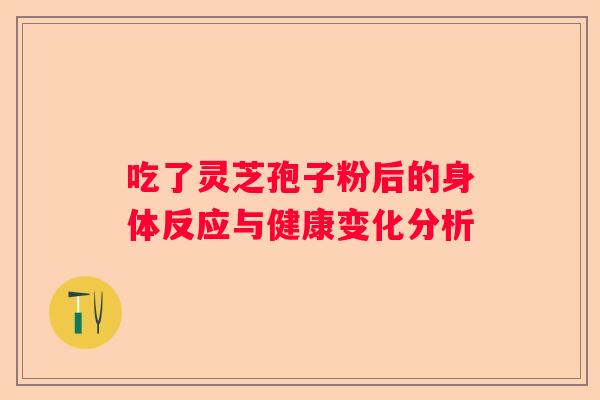 吃了灵芝孢子粉后的身体反应与健康变化分析 吃了灵芝孢子粉后的身体反应与健康变化分析